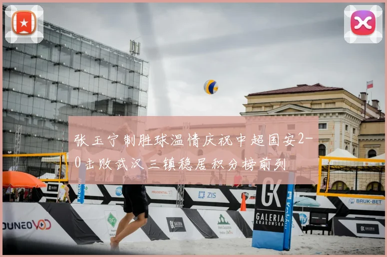 张玉宁制胜球温情庆祝中超国安2-0击败武汉三镇稳居积分榜前列