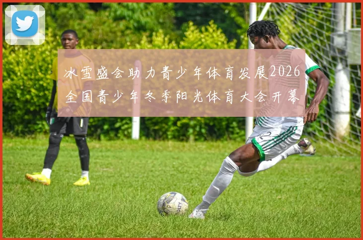 冰雪盛会助力青少年体育发展2026全国青少年冬季阳光体育大会开幕