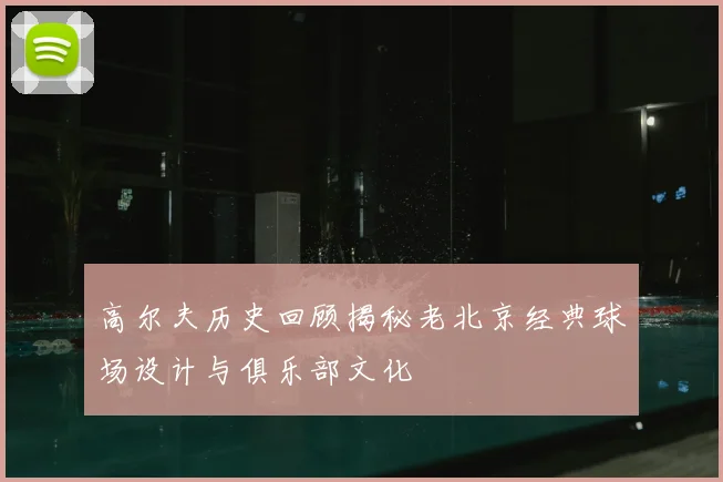 高尔夫历史回顾揭秘老北京经典球场设计与俱乐部文化