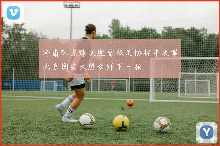 河南队点球决胜晋级足协杯半决赛北京国安大胜会师下一轮