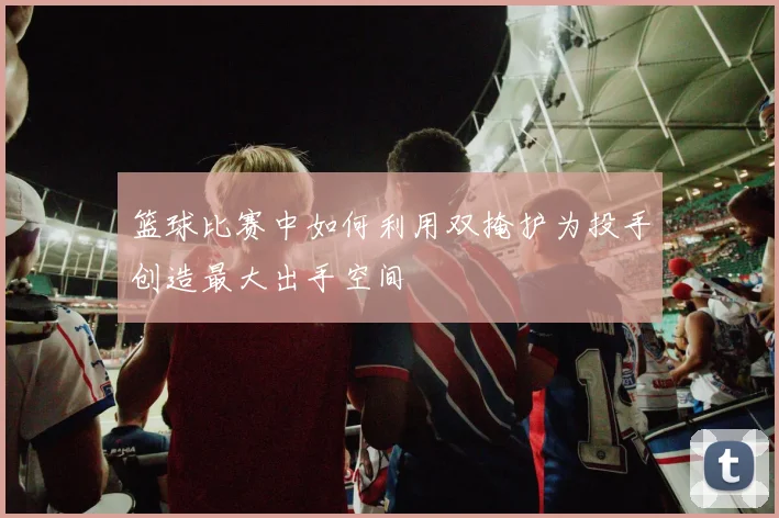 篮球比赛中如何利用双掩护为投手创造最大出手空间