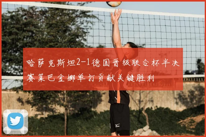 哈萨克斯坦2-1德国晋级联合杯半决赛莱巴金娜单打贡献关键胜利