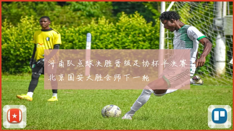 河南队点球决胜晋级足协杯半决赛北京国安大胜会师下一轮