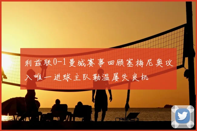 利兹联0-1曼城赛事回顾塞梅尼奥攻入唯一进球主队勒温屡失良机