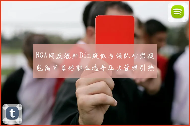 NGA网友爆料Bin疑似与领队吵架提包离开基地职业选手压力管理引热议