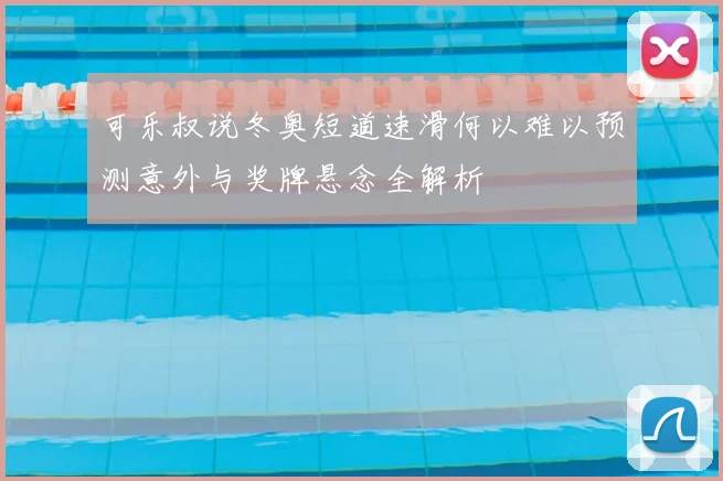 可乐叔说冬奥短道速滑何以难以预测意外与奖牌悬念全解析