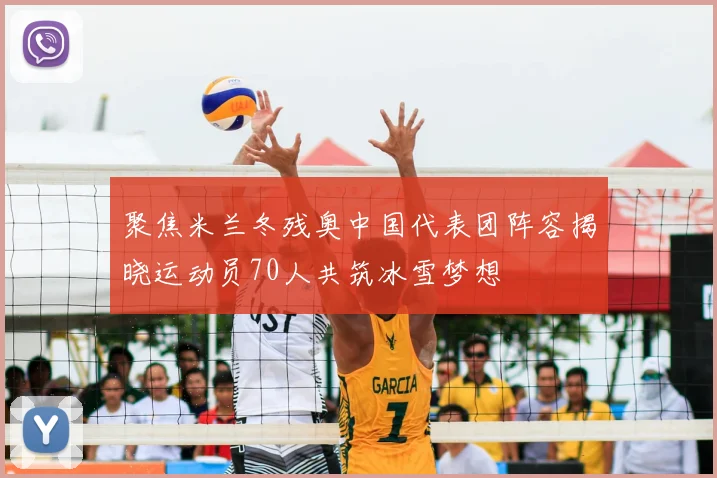 聚焦米兰冬残奥中国代表团阵容揭晓运动员70人共筑冰雪梦想