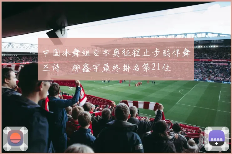中国冰舞组合冬奥征程止步韵律舞王诗玥柳鑫宇最终排名第21位