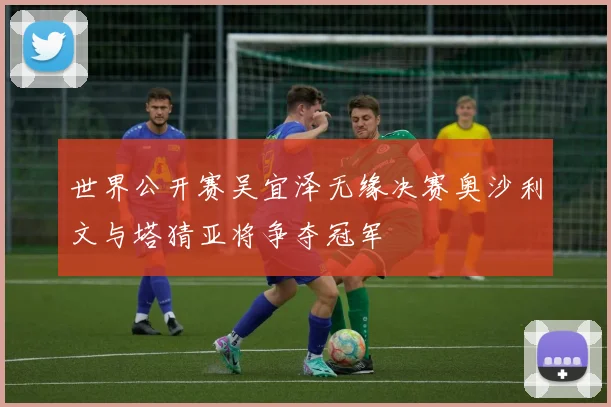 世界公开赛吴宜泽无缘决赛奥沙利文与塔猜亚将争夺冠军