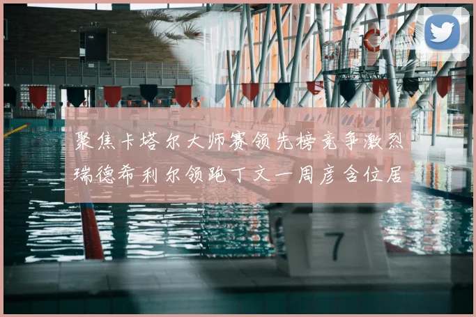 聚焦卡塔尔大师赛领先榜竞争激烈瑞德希利尔领跑丁文一周彦含位居T27