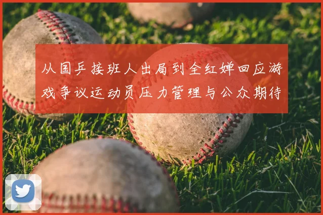 从国乒接班人出局到全红婵回应游戏争议运动员压力管理与公众期待如何平衡