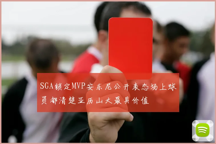 SGA锁定MVP安东尼公开表态场上球员都清楚亚历山大最具价值