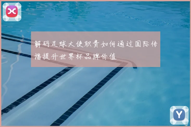 解码足球大使职责如何通过国际传播提升世界杯品牌价值