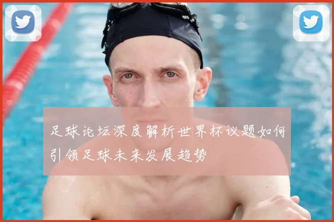 足球论坛深度解析世界杯议题如何引领足球未来发展趋势