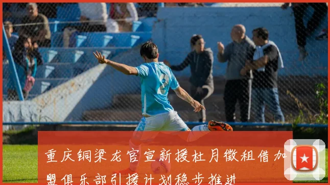 重庆铜梁龙官宣新援杜月徵租借加盟俱乐部引援计划稳步推进